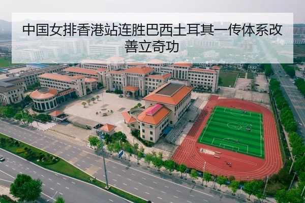 中国女排香港站连胜巴西土耳其一传体系改善立奇功